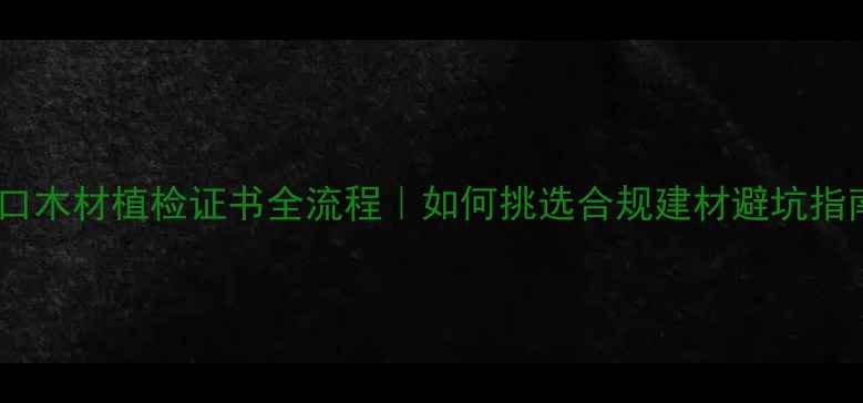 图片 🌟进口木材植检证书全流程｜如何挑选合规建材避坑指南🌟2