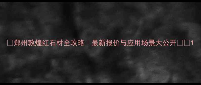 图片 🌟郑州敦煌红石材全攻略｜最新报价与应用场景大公开🏛️1