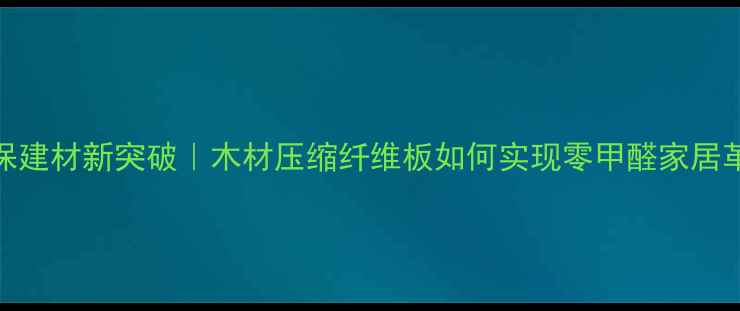 图片 🌱环保建材新突破｜木材压缩纤维板如何实现零甲醛家居革命？
