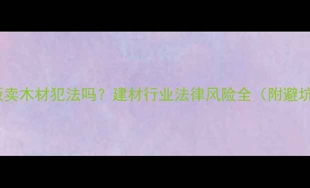 图片 🌲收购贩卖木材犯法吗？建材行业法律风险全（附避坑指南）2