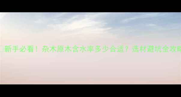 图片 🌲新手必看！杂木原木含水率多少合适？选材避坑全攻略