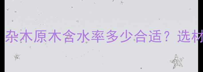 图片 🌲新手必看！杂木原木含水率多少合适？选材避坑全攻略1