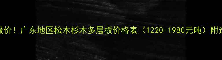 图片 🌲最新报价！广东地区松木杉木多层板价格表（1220-1980元吨）附选购指南