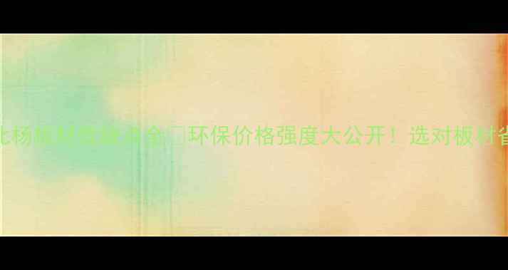 图片 🌲真实测评！东北杨板材优缺点全💡环保价格强度大公开！选对板材省下万元装修费！