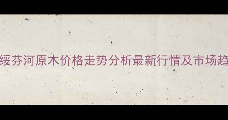 图片 🌲🌲🌲满洲里绥芬河原木价格走势分析最新行情及市场趋势解读🌲🌲🌲