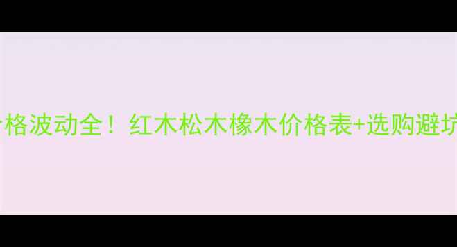 图片 🌳木材价格波动全！红木松木橡木价格表+选购避坑指南🌟1