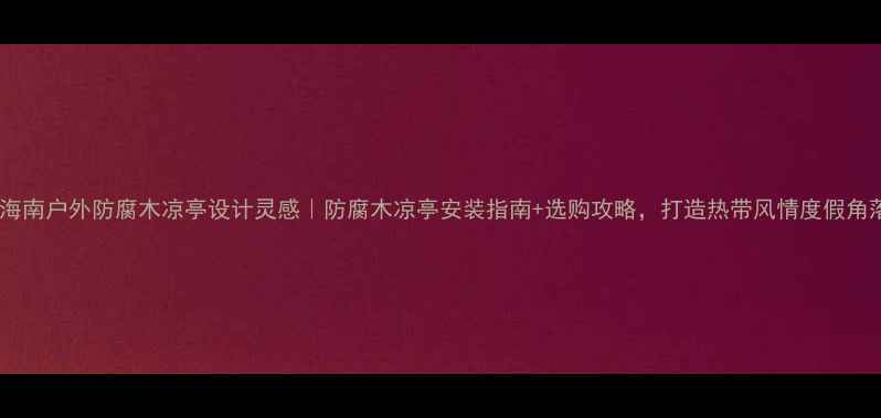 图片 🌴海南户外防腐木凉亭设计灵感｜防腐木凉亭安装指南+选购攻略，打造热带风情度假角落1