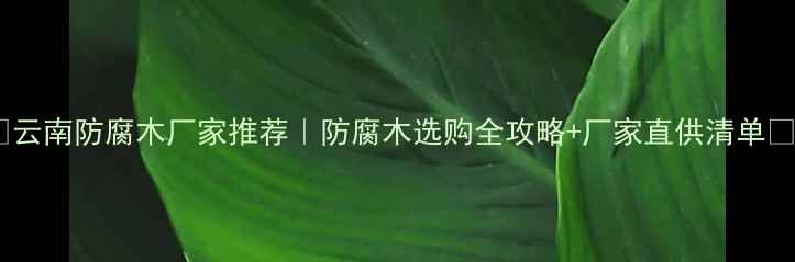 图片 🌿云南防腐木厂家推荐｜防腐木选购全攻略+厂家直供清单🏡2