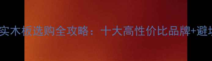 图片 🌿免漆实木板选购全攻略：十大高性价比品牌+避坑指南2