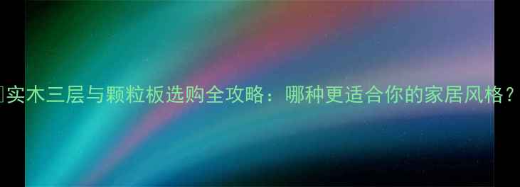 图片 🌿实木三层与颗粒板选购全攻略：哪种更适合你的家居风格？1
