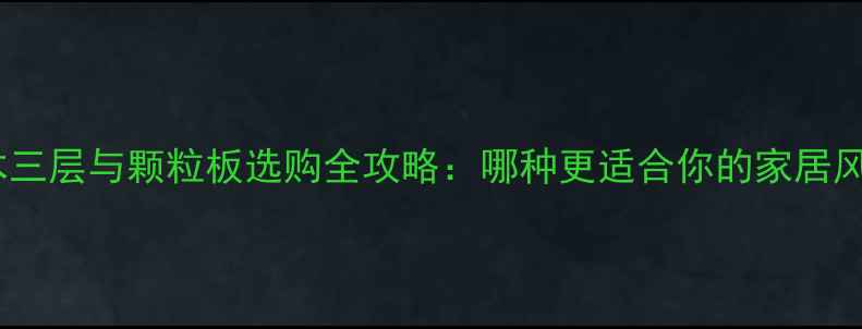 图片 🌿实木三层与颗粒板选购全攻略：哪种更适合你的家居风格？2