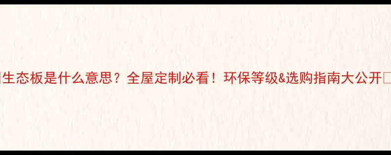 图片 🌿生态板是什么意思？全屋定制必看！环保等级&选购指南大公开🔥1