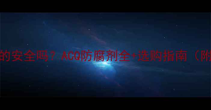 图片 🌿防腐木真的安全吗？ACQ防腐剂全+选购指南（附避坑清单）