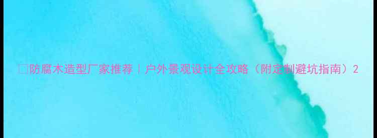 图片 🌿防腐木造型厂家推荐｜户外景观设计全攻略（附定制避坑指南）2