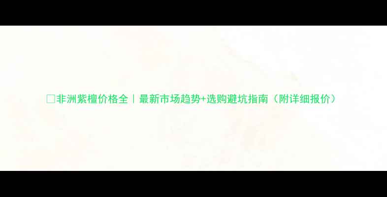 图片 🌿非洲紫檀价格全｜最新市场趋势+选购避坑指南（附详细报价）