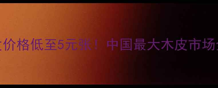图片 🏗️广东佛山木皮批发价格低至5元张！中国最大木皮市场全攻略（附避坑指南）