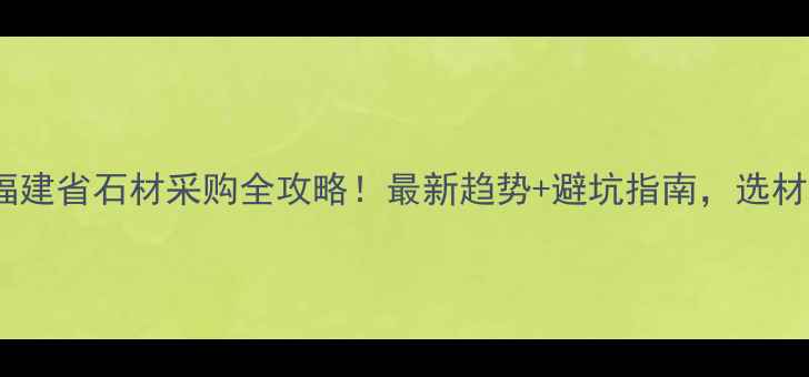 图片 🏛️🔥福建省石材采购全攻略！最新趋势+避坑指南，选材必看！2