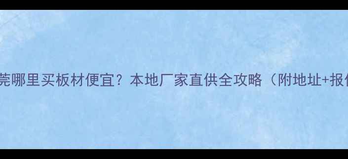 图片 🏠东莞哪里买板材便宜？本地厂家直供全攻略（附地址+报价）1