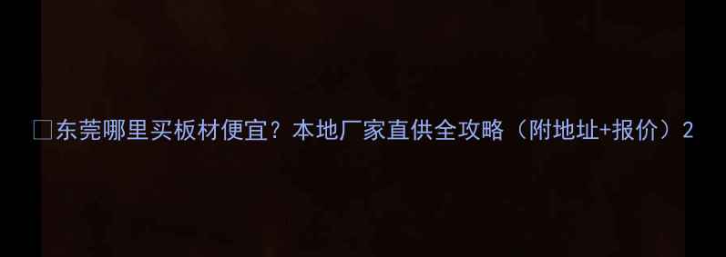 图片 🏠东莞哪里买板材便宜？本地厂家直供全攻略（附地址+报价）2