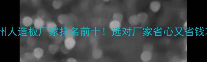 图片 🏠广州人造板厂家排名前十！选对厂家省心又省钱攻略2
