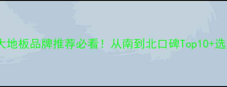 图片 🏠江苏十大地板品牌推荐必看！从南到北口碑Top10+选购指南🔥2