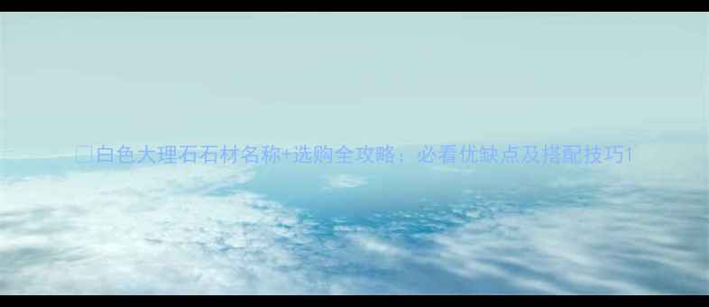 图片 🏠白色大理石石材名称+选购全攻略：必看优缺点及搭配技巧1