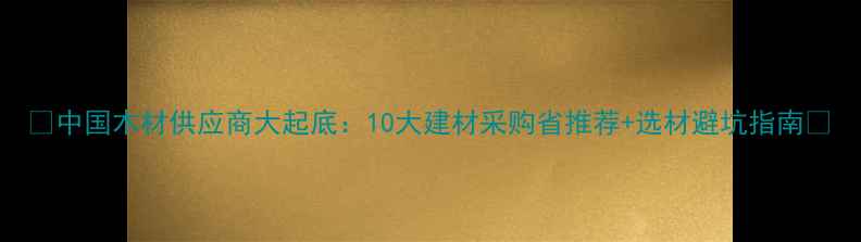 图片 🏡中国木材供应商大起底：10大建材采购省推荐+选材避坑指南🌲