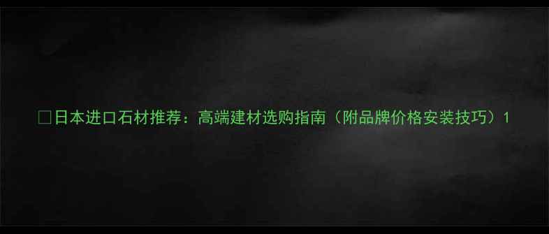 图片 🏡日本进口石材推荐：高端建材选购指南（附品牌价格安装技巧）1