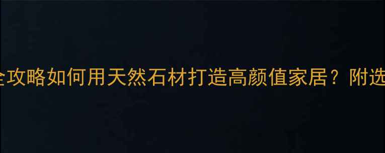 图片 🏡罗源溪里石材全攻略如何用天然石材打造高颜值家居？附选购+安装避坑指南