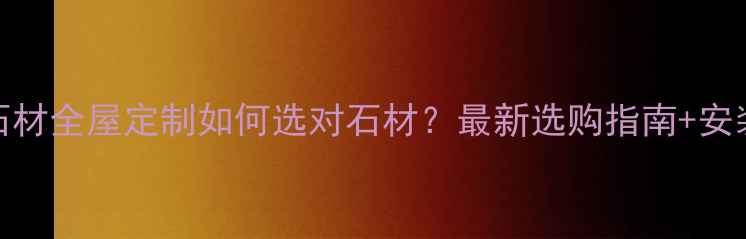 图片 🏡金典蓝爵石材全屋定制如何选对石材？最新选购指南+安装避坑技巧🔥