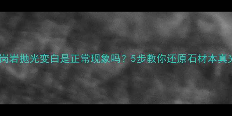 图片 🏷️花岗岩抛光变白是正常现象吗？5步教你还原石材本真光泽✨1