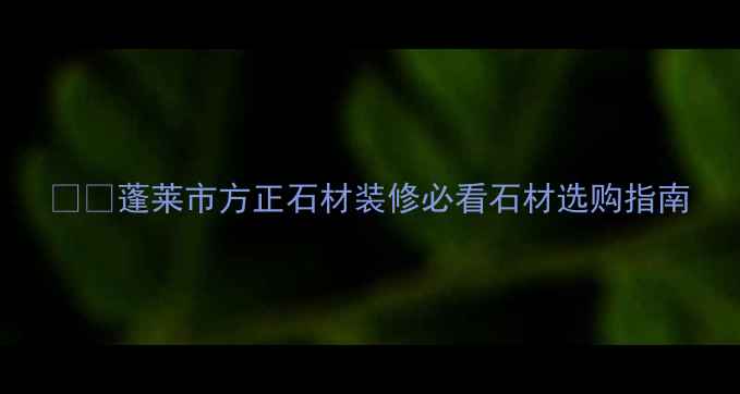 图片 🏷️蓬莱市方正石材装修必看石材选购指南