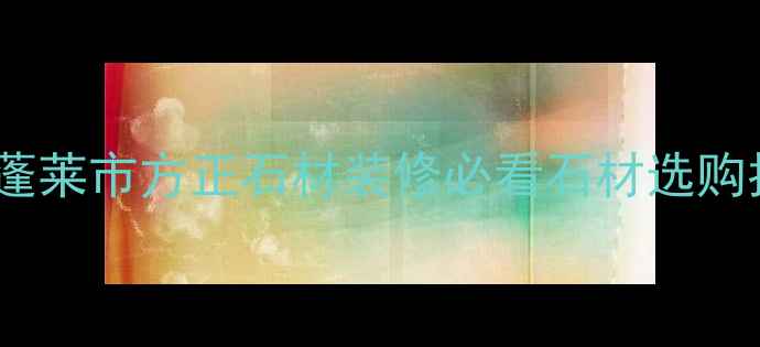 图片 🏷️蓬莱市方正石材装修必看石材选购指南1