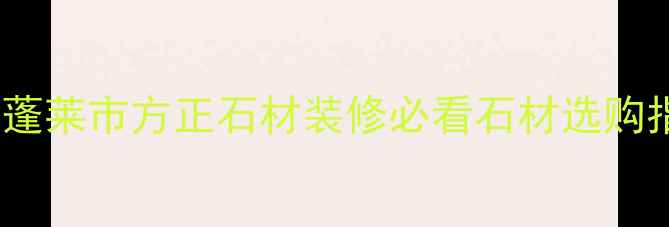 图片 🏷️蓬莱市方正石材装修必看石材选购指南2