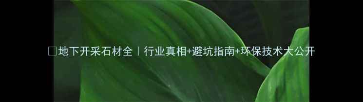 图片 💎地下开采石材全｜行业真相+避坑指南+环保技术大公开