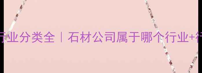 图片 💎石材行业分类全｜石材公司属于哪个行业+行业前景