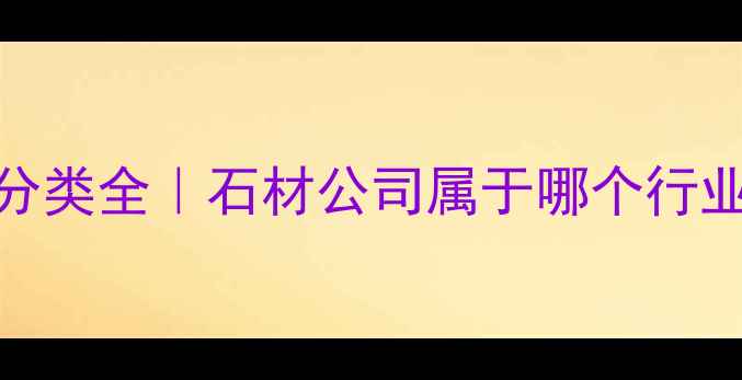图片 💎石材行业分类全｜石材公司属于哪个行业+行业前景2