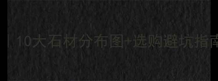 图片 📌中国石材产地全攻略｜10大石材分布图+选购避坑指南（附高清分布地图）1