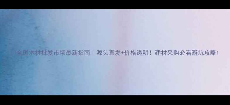 图片 📌全国木材批发市场最新指南｜源头直发+价格透明！建材采购必看避坑攻略1