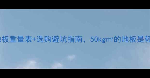 图片 📌全屋地板重量表+选购避坑指南，50kg㎡的地板是轻是重？1