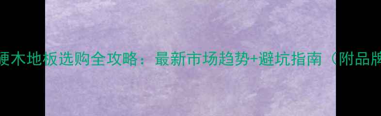 图片 📌北京硬木地板选购全攻略：最新市场趋势+避坑指南（附品牌清单）