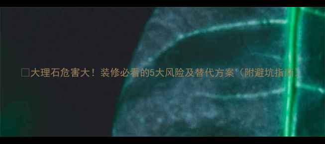 图片 📌大理石危害大！装修必看的5大风险及替代方案（附避坑指南）