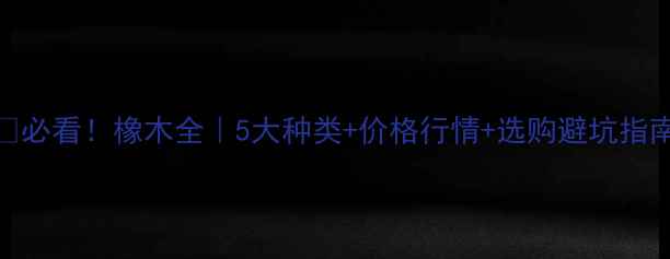 图片 📌必看！橡木全｜5大种类+价格行情+选购避坑指南