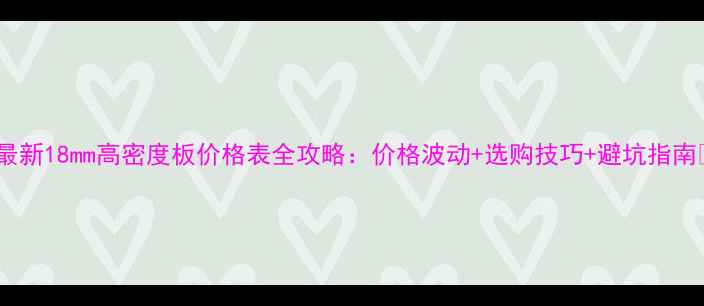 图片 📌最新18mm高密度板价格表全攻略：价格波动+选购技巧+避坑指南🔥2