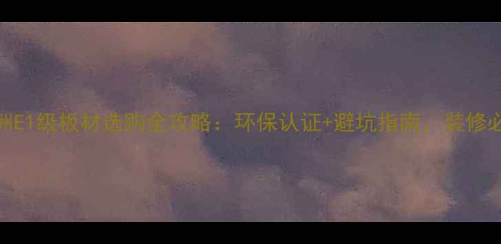 图片 📌欧洲E1级板材选购全攻略：环保认证+避坑指南，装修必看！