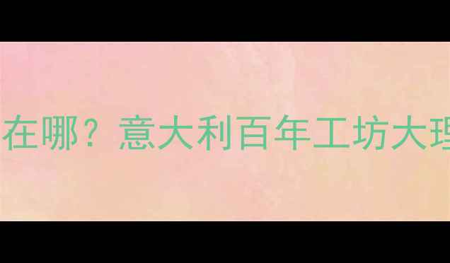 图片 📌维多利亚大理石产地在哪？意大利百年工坊大理石开采与加工全流程2