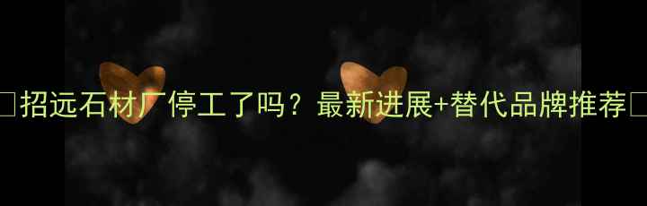 图片 📢招远石材厂停工了吗？最新进展+替代品牌推荐📢