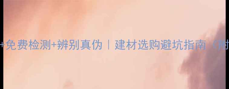 图片 🔍权威机构+免费检测+辨别真伪｜建材选购避坑指南（附检测流程）