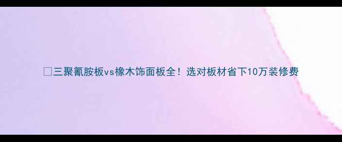 图片 🔥三聚氰胺板vs橡木饰面板全！选对板材省下10万装修费