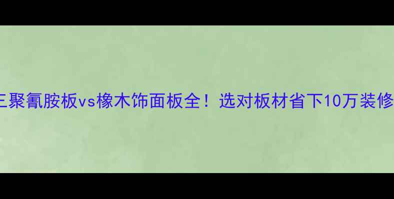 图片 🔥三聚氰胺板vs橡木饰面板全！选对板材省下10万装修费1